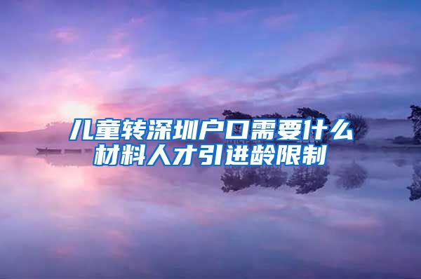 儿童转深圳户口需要什么材料人才引进龄限制