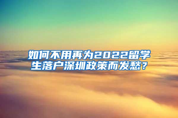 如何不用再为2022留学生落户深圳政策而发愁？