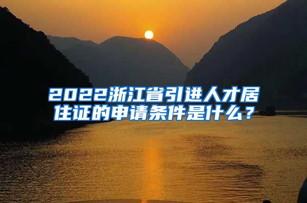 2022浙江省引进人才居住证的申请条件是什么？
