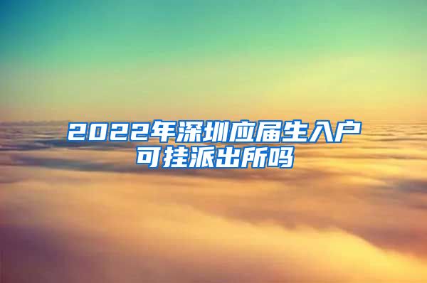 2022年深圳应届生入户可挂派出所吗