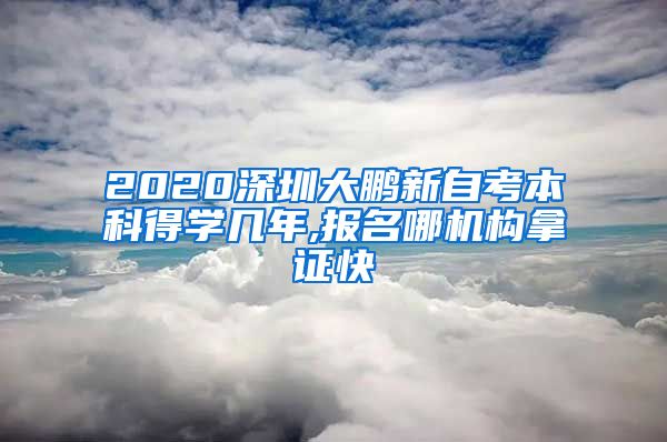 2020深圳大鹏新自考本科得学几年,报名哪机构拿证快