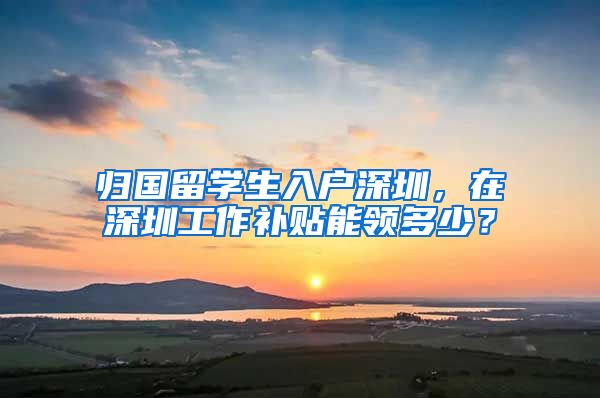 归国留学生入户深圳，在深圳工作补贴能领多少？