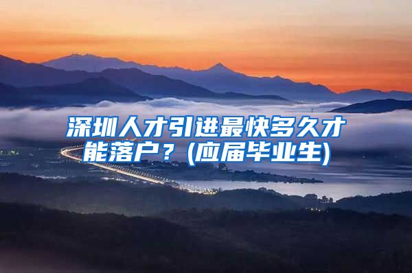 深圳人才引进最快多久才能落户？(应届毕业生)