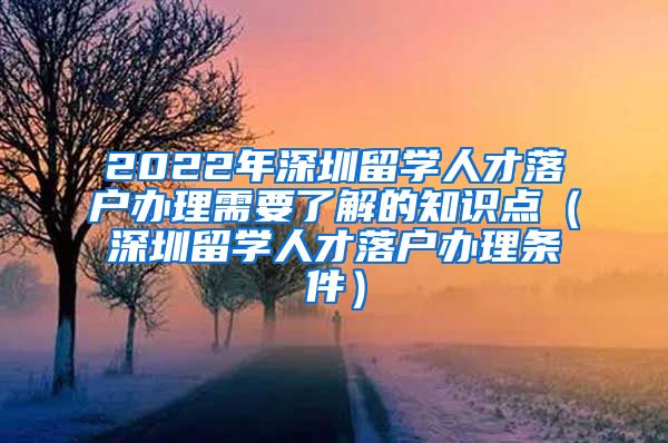 2022年深圳留学人才落户办理需要了解的知识点（深圳留学人才落户办理条件）