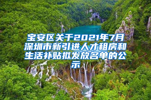 宝安区关于2021年7月深圳市新引进人才租房和生活补贴拟发放名单的公示