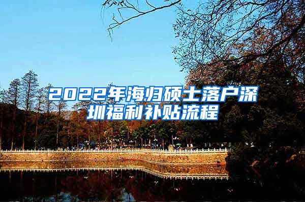 2022年海归硕士落户深圳福利补贴流程