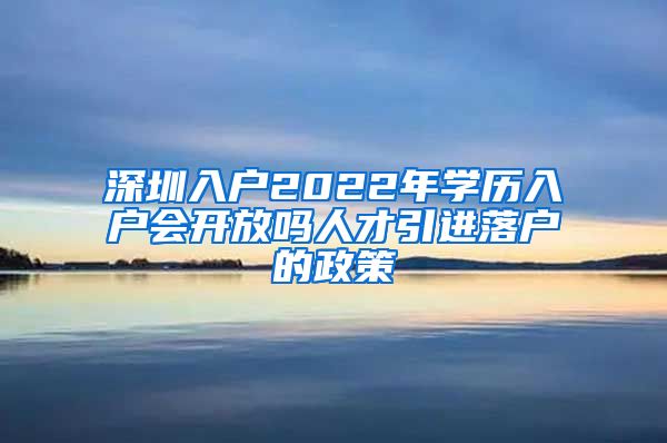 深圳入户2022年学历入户会开放吗人才引进落户的政策