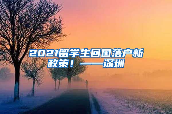 2021留学生回国落户新政策！——深圳