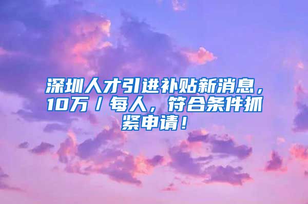 深圳人才引进补贴新消息，10万／每人，符合条件抓紧申请！
