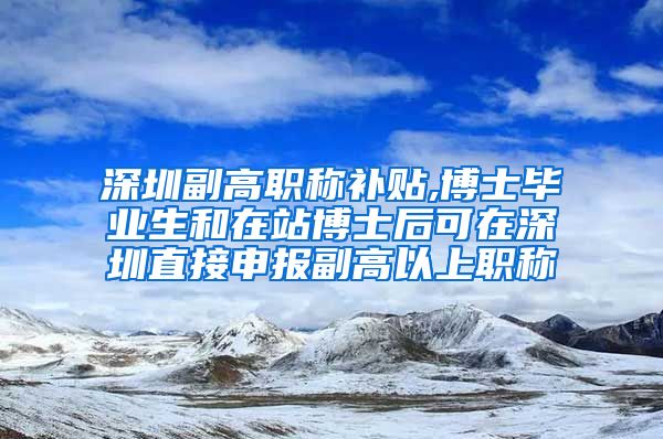 深圳副高职称补贴,博士毕业生和在站博士后可在深圳直接申报副高以上职称