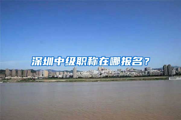 深圳中级职称在哪报名？