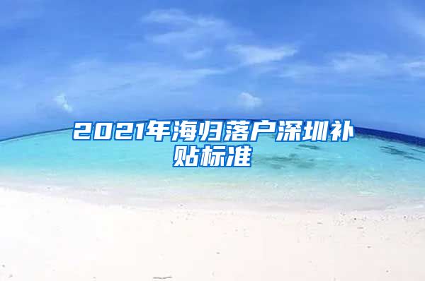 2021年海归落户深圳补贴标准