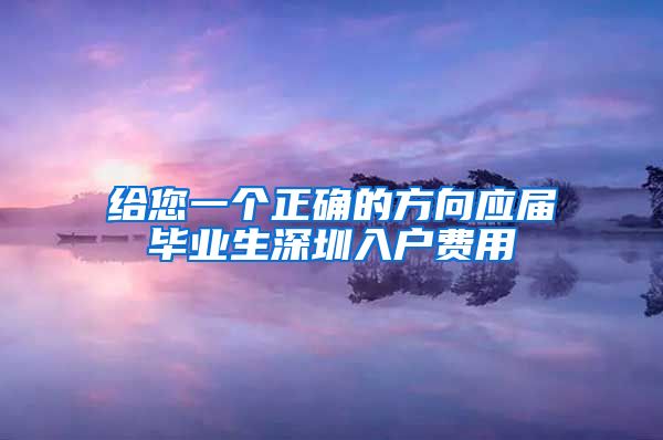 给您一个正确的方向应届毕业生深圳入户费用