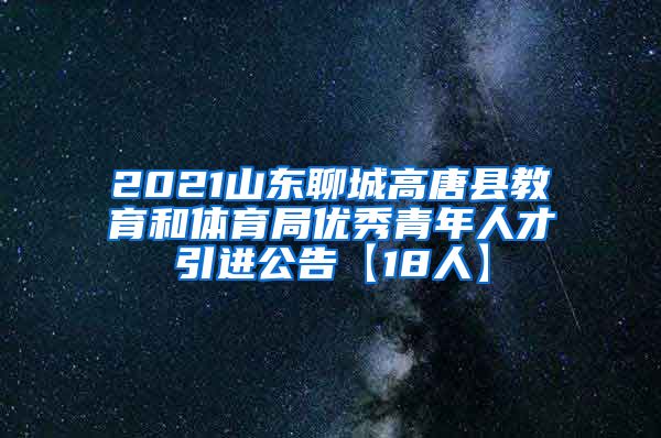 2021山东聊城高唐县教育和体育局优秀青年人才引进公告【18人】