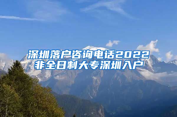 深圳落户咨询电话2022非全日制大专深圳入户
