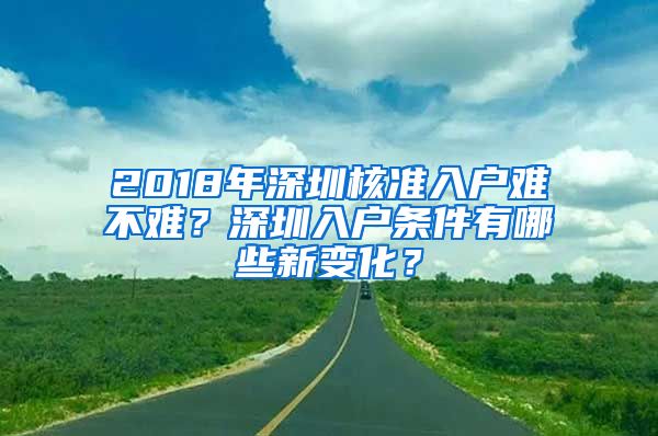 2018年深圳核准入户难不难？深圳入户条件有哪些新变化？