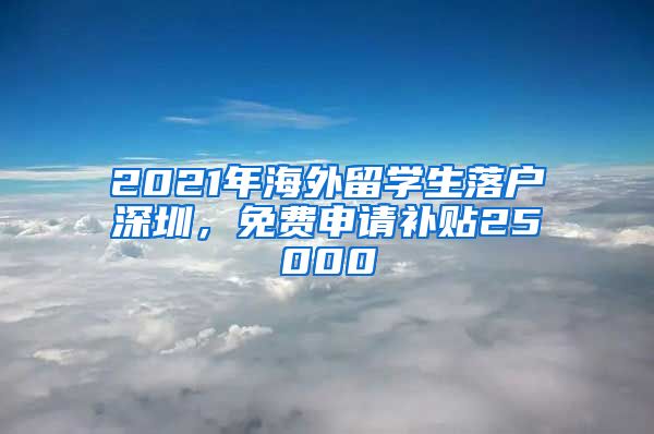 2021年海外留学生落户深圳，免费申请补贴25000