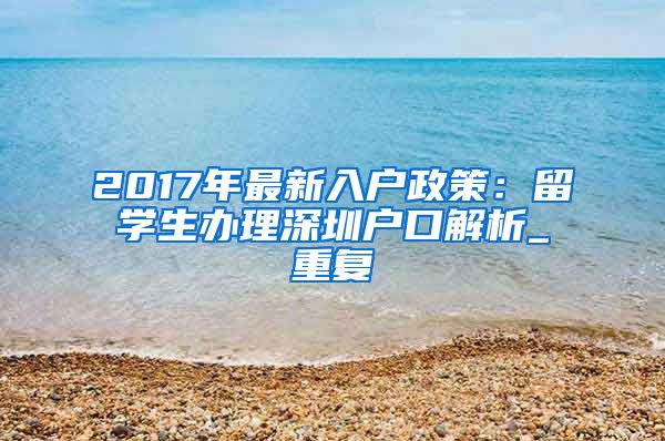 2017年最新入户政策：留学生办理深圳户口解析_重复