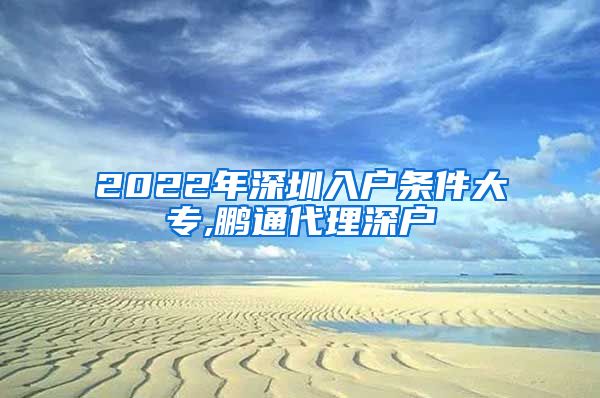 2022年深圳入户条件大专,鹏通代理深户