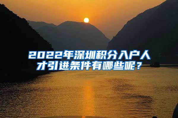 2022年深圳积分入户人才引进条件有哪些呢？