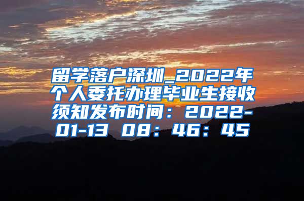 留学落户深圳_2022年个人委托办理毕业生接收须知发布时间：2022-01-13 08：46：45