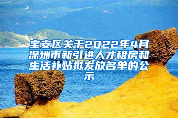 宝安区关于2022年4月深圳市新引进人才租房和生活补贴拟发放名单的公示