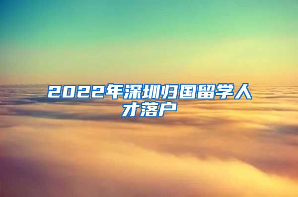 2022年深圳归国留学人才落户