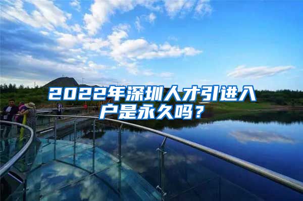 2022年深圳人才引进入户是永久吗？