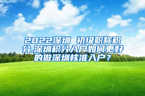 2022深圳 初级职称积分,深圳积分入户如何更好的做深圳核准入户？