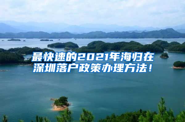 最快速的2021年海归在深圳落户政策办理方法！