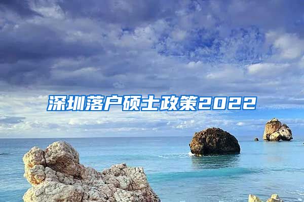 深圳落户硕士政策2022