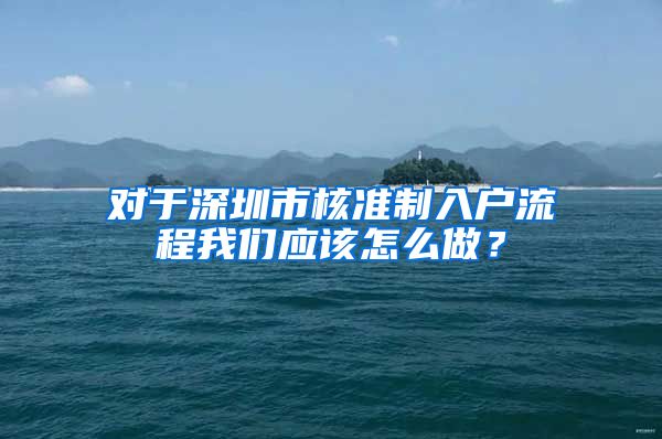 对于深圳市核准制入户流程我们应该怎么做？