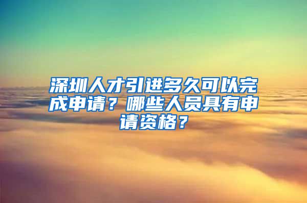 深圳人才引进多久可以完成申请？哪些人员具有申请资格？