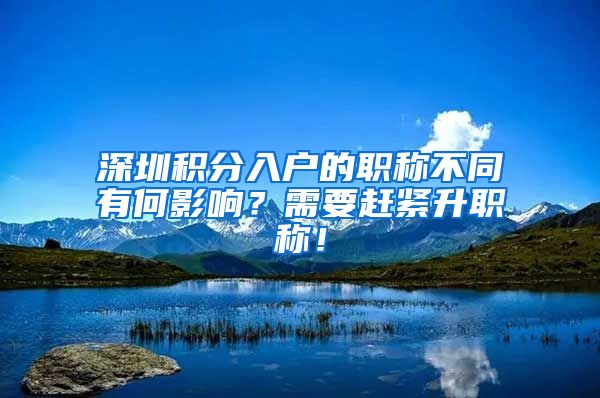 深圳积分入户的职称不同有何影响？需要赶紧升职称！