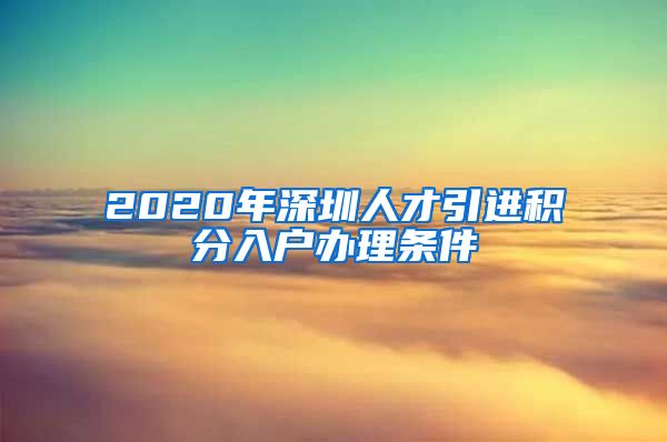 2020年深圳人才引进积分入户办理条件