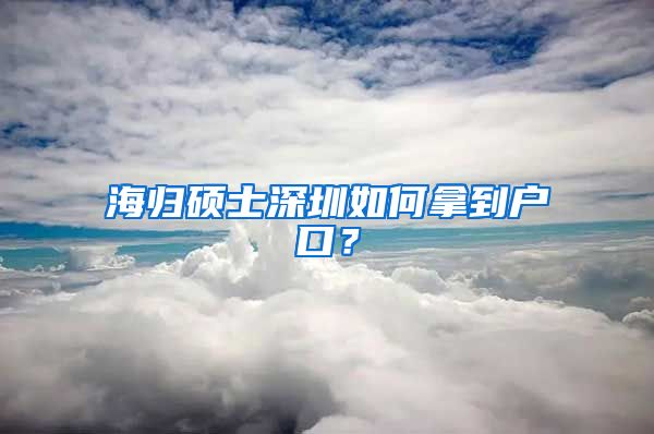 海归硕士深圳如何拿到户口？