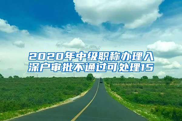 2020年中级职称办理入深户审批不通过可处理15