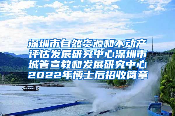 深圳市自然资源和不动产评估发展研究中心深圳市城管宣教和发展研究中心2022年博士后招收简章