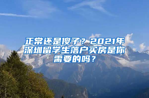 正常还是傻子？2021年深圳留学生落户买房是你需要的吗？