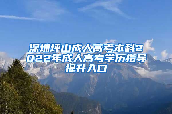 深圳坪山成人高考本科2022年成人高考学历指导提升入口