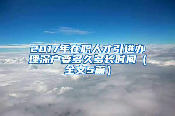 2017年在职人才引进办理深户要多久多长时间（全文5篇）