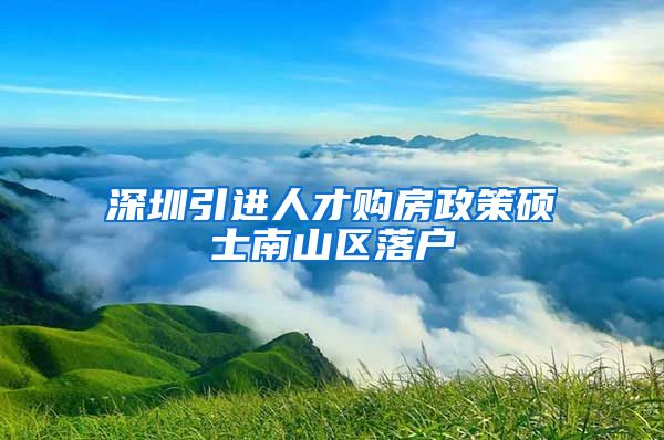 深圳引进人才购房政策硕士南山区落户