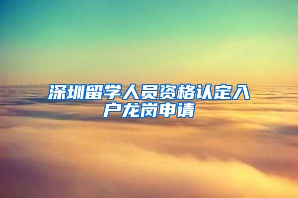 深圳留学人员资格认定入户龙岗申请