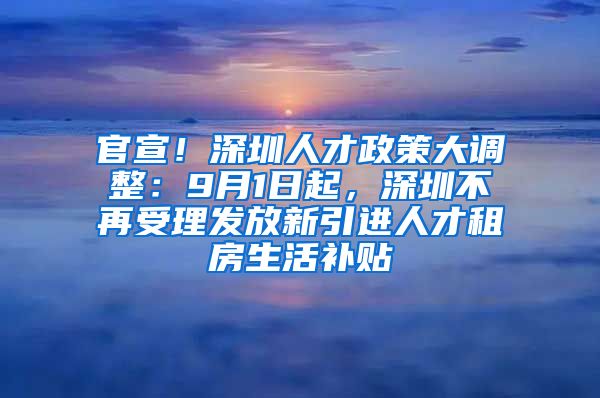 官宣！深圳人才政策大调整：9月1日起，深圳不再受理发放新引进人才租房生活补贴