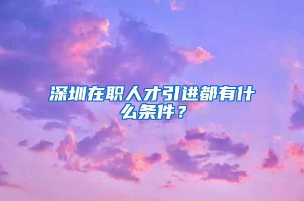 深圳在职人才引进都有什么条件？