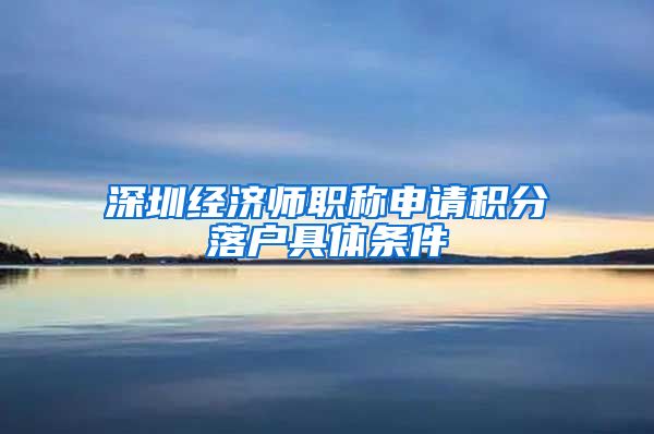 深圳经济师职称申请积分落户具体条件