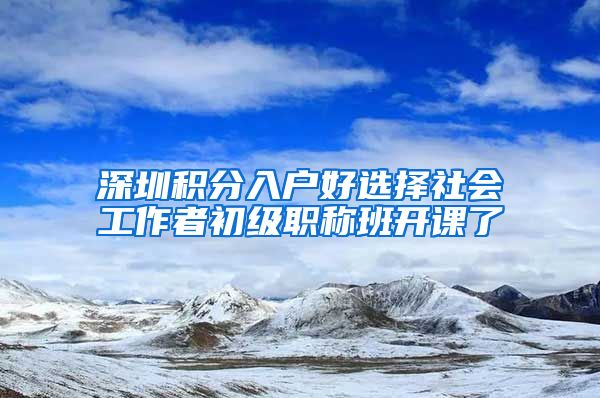 深圳积分入户好选择社会工作者初级职称班开课了