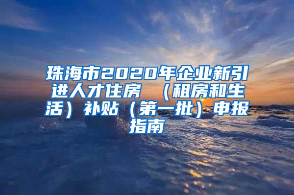 珠海市2020年企业新引进人才住房 （租房和生活）补贴（第一批）申报指南
