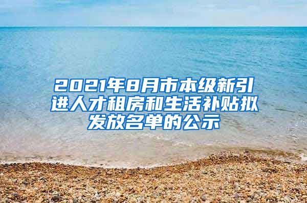 2021年8月市本级新引进人才租房和生活补贴拟发放名单的公示