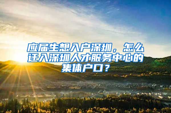 应届生想入户深圳，怎么迁入深圳人才服务中心的集体户口？